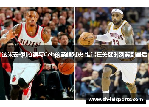 达米安·利拉德与Ceb的巅峰对决 谁能在关键时刻笑到最后